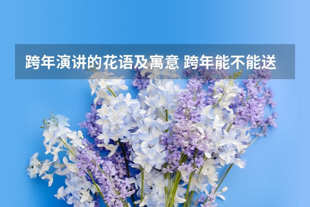 跨年演讲的花语及寓意 跨年能不能送花，跨年送花的花语